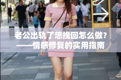 老公出轨了想挽回怎么做？——情感修复的实用指南