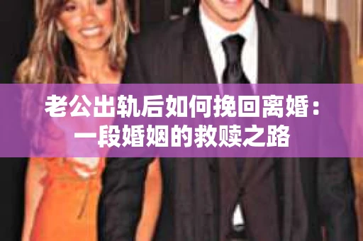老公出轨后如何挽回离婚：一段婚姻的救赎之路