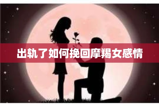 出轨了如何挽回摩羯女感情