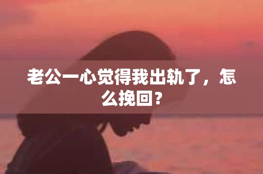 老公一心觉得我出轨了，怎么挽回？