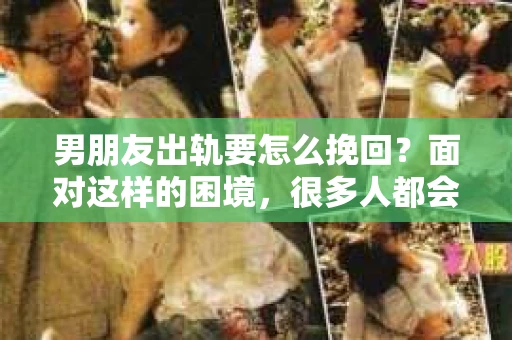 男朋友出轨要怎么挽回？面对这样的困境，很多人都会感到无助和痛苦。但请相信，无论情况多么复杂，总有解决问题的方法。今天，就让我来和大家聊聊，当男朋友出轨时，我们应该如何挽回这段感情。