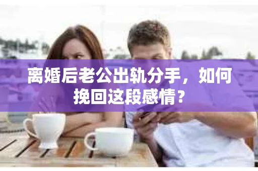 离婚后老公出轨分手，如何挽回这段感情？