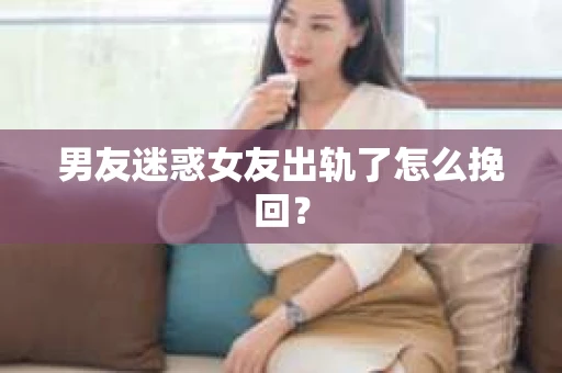 男友迷惑女友出轨了怎么挽回? 男友迷惑女友出轨了怎么挽回?