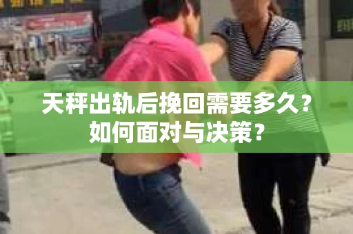 天秤出轨后挽回需要多久?如何面对与决策? 天秤出轨后挽回需要多久?如何面对与决策?