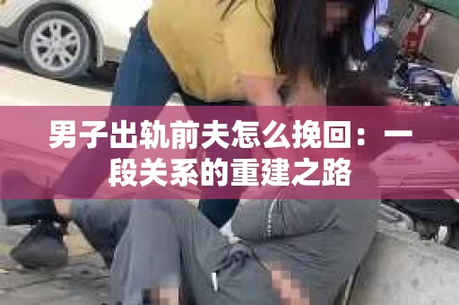 男子出轨前夫怎么挽回：一段关系的重建之路