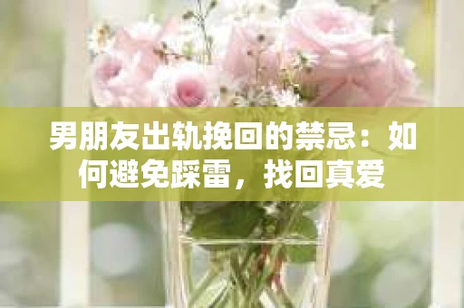 男朋友出轨挽回的禁忌:如何避免踩雷,找回真爱 男朋友出轨挽回的禁忌:如何避免踩雷,找回真爱