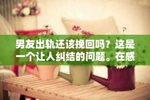 男友出轨还该挽回吗?这是一个让人纠结的问题。在感情的世界里,每个人都会遇到各种各样的困扰,而出轨无疑是其中最让人痛苦的一种。那么,当男友出轨时,我们究竟该不该挽回这段感情呢?以下是我的一些看法。 男友出轨还该挽回吗?这是一个让人纠结的问题。在感情的世界里,每个人都会遇到各种各样的困扰,而出轨无疑是其中最让人痛苦的一种。那么,当男友出轨时,我们究竟该不该挽回这段感情呢?以下是我的一些看法。