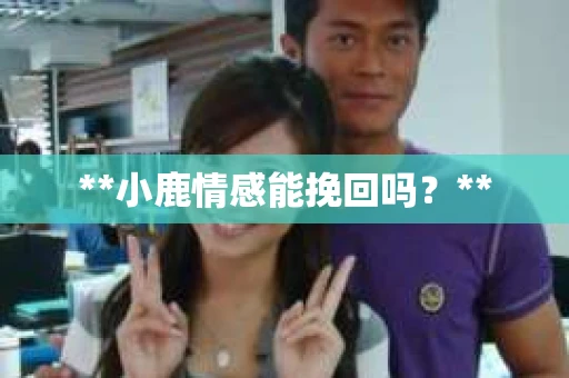**小鹿情感能挽回吗？**