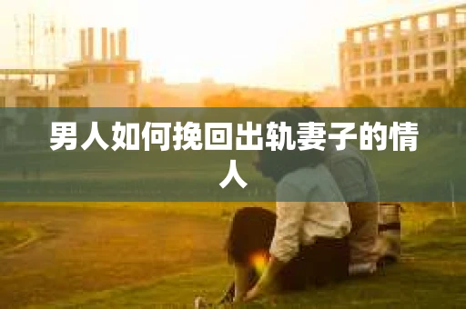 男人如何挽回出轨妻子的情人