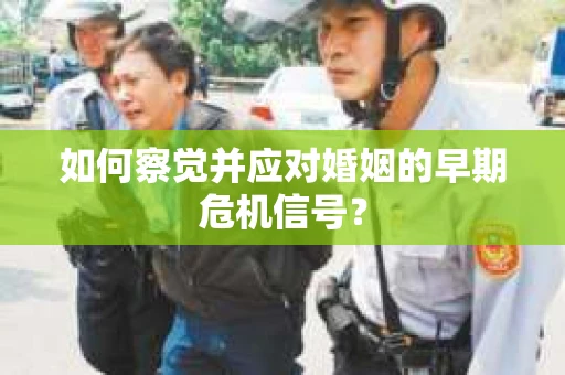 如何察觉并应对婚姻的早期危机信号? 如何察觉并应对婚姻的早期危机信号?