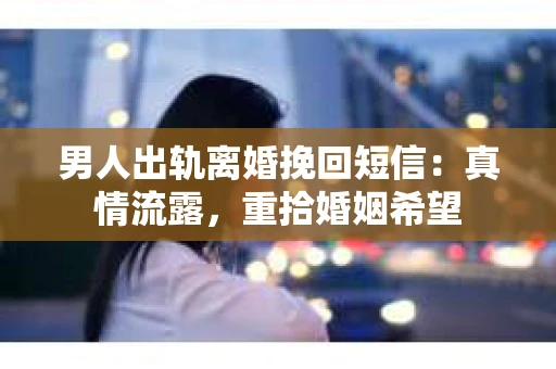 男人出轨离婚挽回短信:真情流露,重拾婚姻希望 男人出轨离婚挽回短信:真情流露,重拾婚姻希望