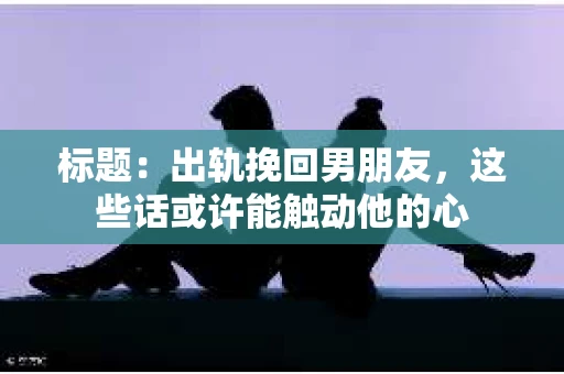 标题:出轨挽回男朋友,这些话或许能触动他的心 标题:出轨挽回男朋友,这些话或许能触动他的心