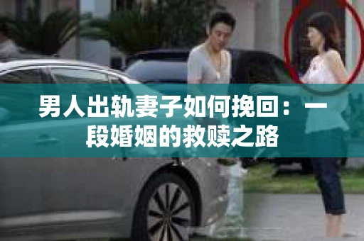 男人出轨妻子如何挽回：一段婚姻的救赎之路
