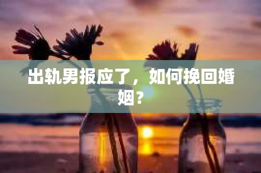 出轨男报应了，如何挽回婚姻？