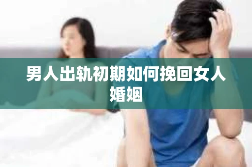 男人出轨初期如何挽回女人婚姻