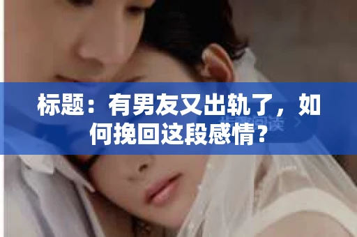 标题：有男友又出轨了，如何挽回这段感情？