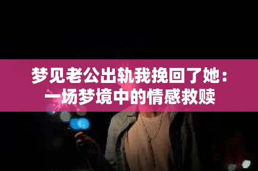 梦见老公出轨我挽回了她：一场梦境中的情感救赎