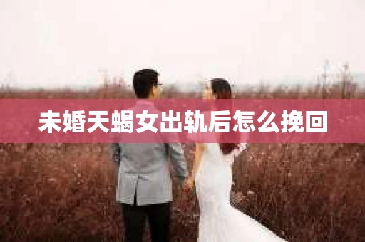 未婚天蝎女出轨后怎么挽回