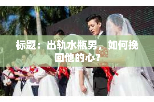 标题：出轨水瓶男，如何挽回他的心？