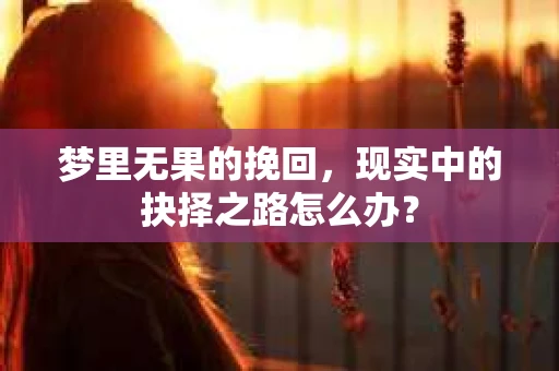 梦里无果的挽回，现实中的抉择之路怎么办？