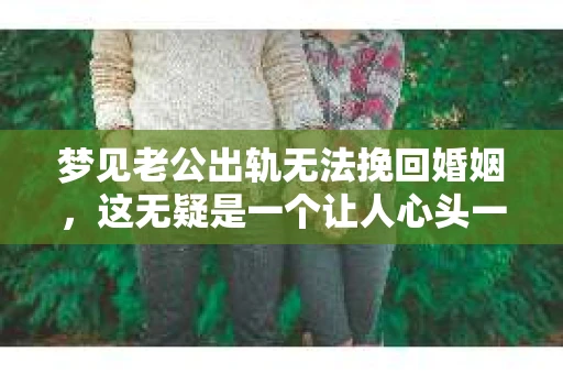 梦见老公出轨无法挽回婚姻，这无疑是一个让人心头一紧的梦境。在现实生活中，婚姻问题一直是人们关注的焦点，而梦境中的出轨，更是让人心生疑虑。那么，这样的梦境究竟预示着什么？我们又该如何面对呢？今天，就让我们一起来探讨一下这个话题。