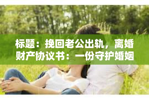 标题：挽回老公出轨，离婚财产协议书：一份守护婚姻与财产的明智选择