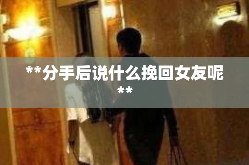 **分手后说什么挽回女友呢**