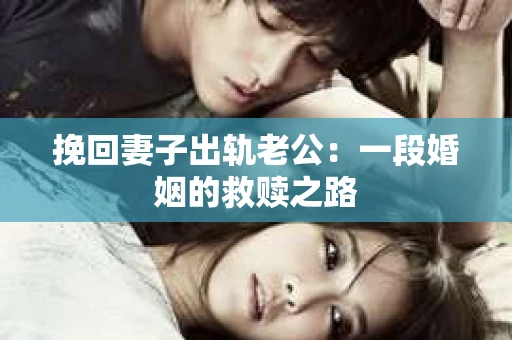 挽回妻子出轨老公:一段婚姻的救赎之路 挽回妻子出轨老公:一段婚姻的救赎之路