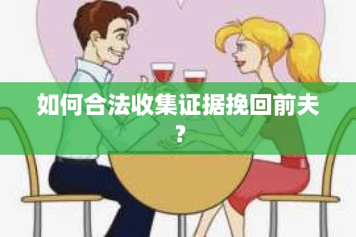 如何合法收集证据挽回前夫? 如何合法收集证据挽回前夫?