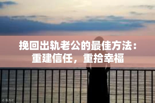 挽回出轨老公的最佳方法：重建信任，重拾幸福