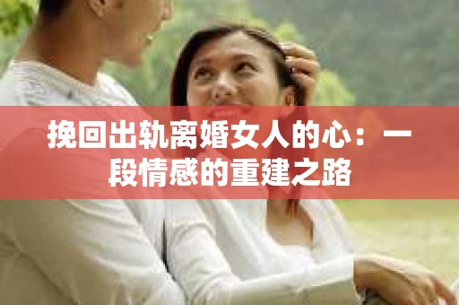 挽回出轨离婚女人的心：一段情感的重建之路