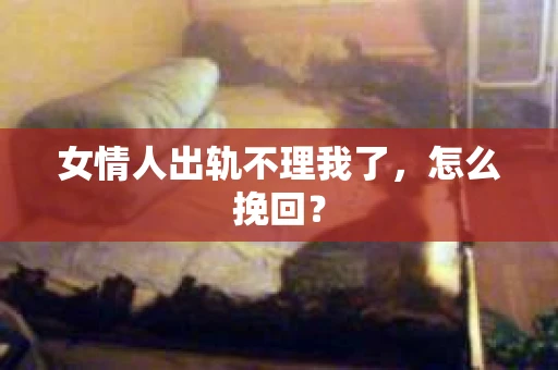 女情人出轨不理我了，怎么挽回？