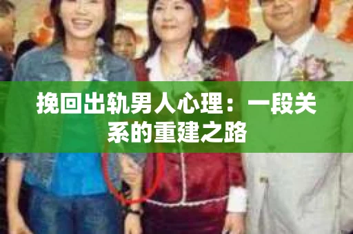 挽回出轨男人心理：一段关系的重建之路