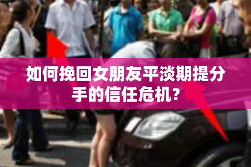 如何挽回女朋友平淡期提分手的信任危机? 如何挽回女朋友平淡期提分手的信任危机?