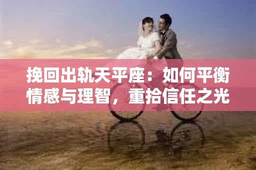 挽回出轨天平座:如何平衡情感与理智,重拾信任之光 挽回出轨天平座:如何平衡情感与理智,重拾信任之光