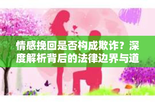 情感挽回是否构成欺诈？深度解析背后的法律边界与道德伦理