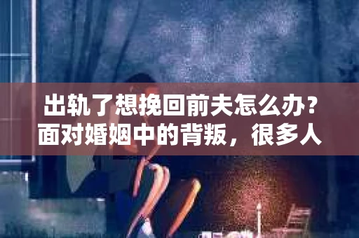 出轨了想挽回前夫怎么办?面对婚姻中的背叛,很多人都会感到痛苦和无助。但生活总是充满了转机,如果你真心想要挽回前夫,那么以下这些方法或许能给你一些启示。 出轨了想挽回前夫怎么办?面对婚姻中的背叛,很多人都会感到痛苦和无助。但生活总是充满了转机,如果你真心想要挽回前夫,那么以下这些方法或许能给你一些启示。