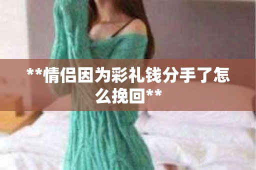 **情侣因为彩礼钱分手了怎么挽回**
