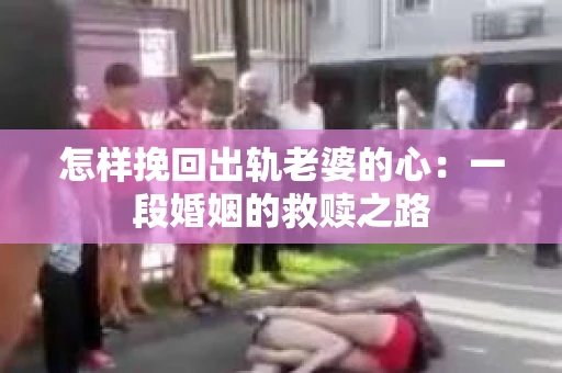 怎样挽回出轨老婆的心：一段婚姻的救赎之路