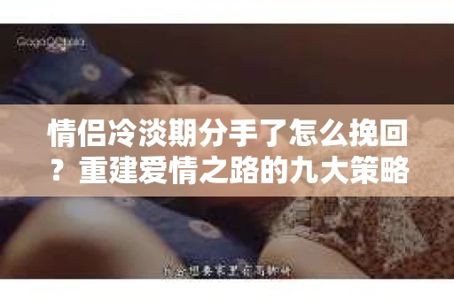 情侣冷淡期分手了怎么挽回？重建爱情之路的九大策略