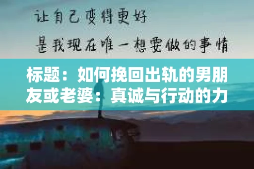 标题：如何挽回出轨的男朋友或老婆：真诚与行动的力量