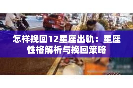怎样挽回12星座出轨：星座性格解析与挽回策略