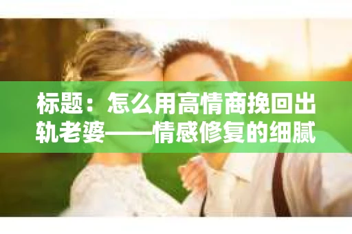 标题：怎么用高情商挽回出轨老婆——情感修复的细腻之道