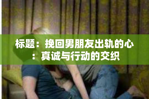 标题：挽回男朋友出轨的心：真诚与行动的交织