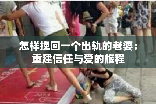 怎样挽回一个出轨的老婆：重建信任与爱的旅程