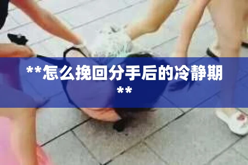 **怎么挽回分手后的冷静期**