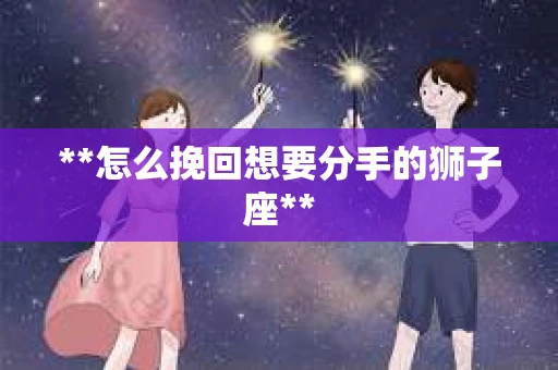 **怎么挽回想要分手的狮子座**