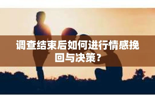 调查结束后如何进行情感挽回与决策? 调查结束后如何进行情感挽回与决策?