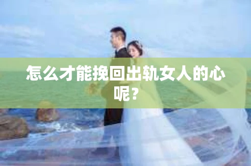 怎么才能挽回出轨女人的心呢? 怎么才能挽回出轨女人的心呢?