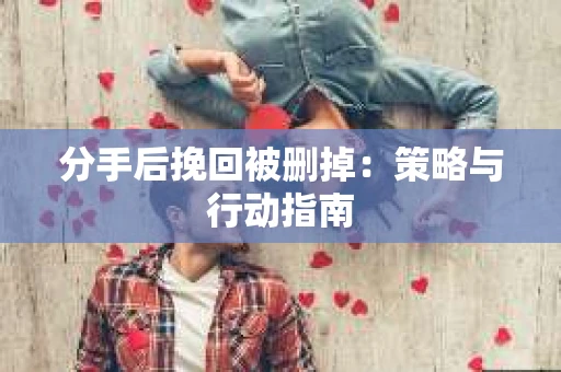 分手后挽回被删掉:策略与行动指南 分手后挽回被删掉:策略与行动指南